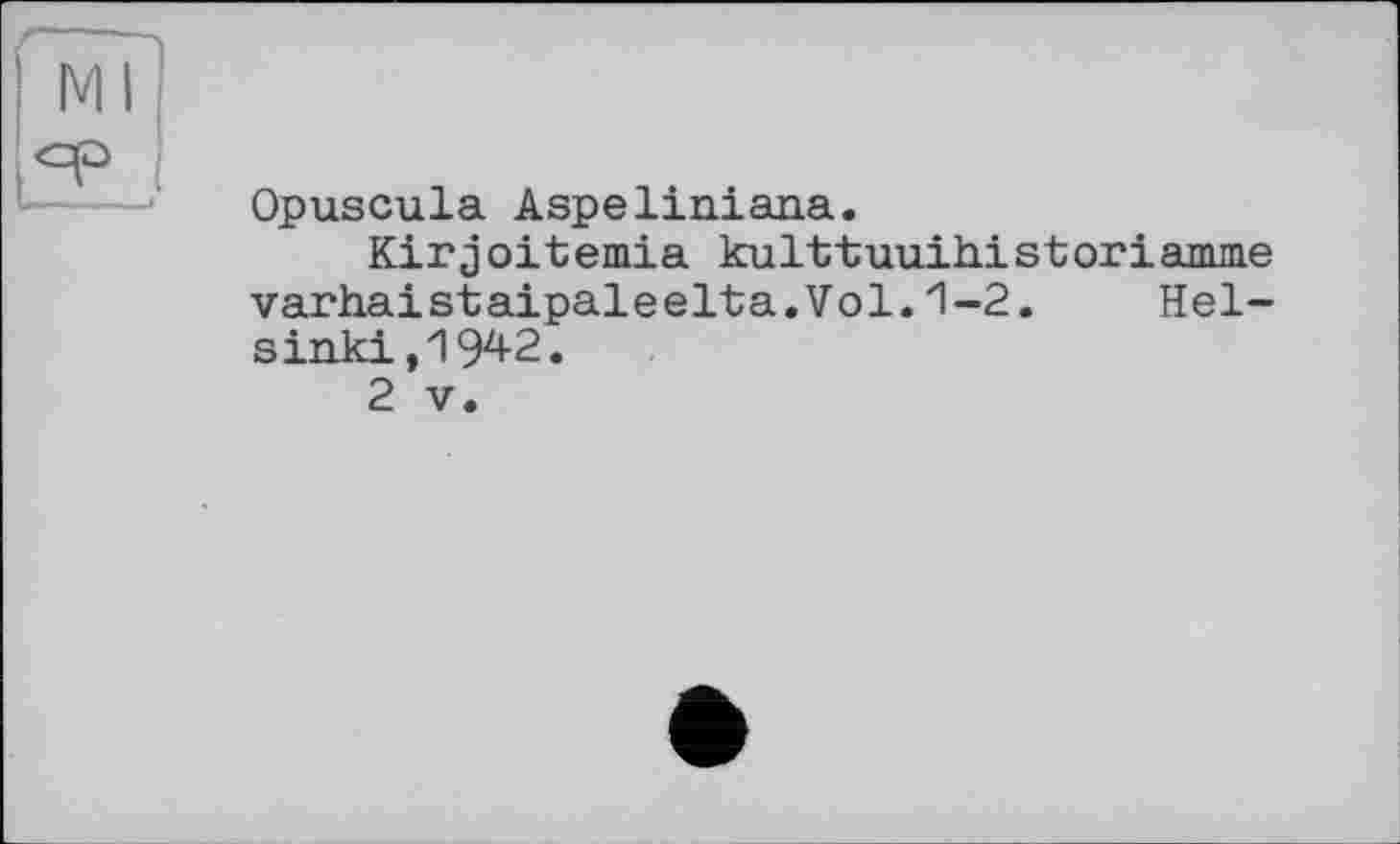 ﻿Opuscula Aspeliaiana.
Kirjoitemia kulttuuihistoriamnie varhaistaipaleelta.Vol.1-2. Helsinki, 1942.
2 V.